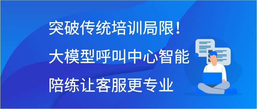 突破传统培训局限！大模型呼叫中心智能陪练让客服更专业