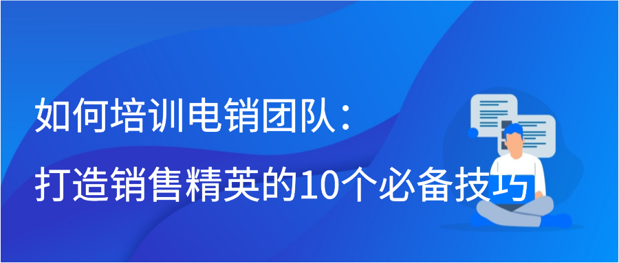 如何培训电销团队：打造销售精英的10个必备技巧