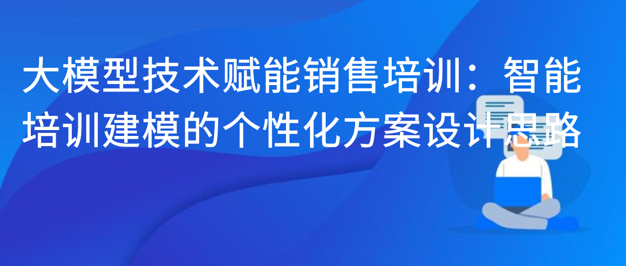 大模型技术赋能销售培训：智能培训建模的个性化方案设计思路