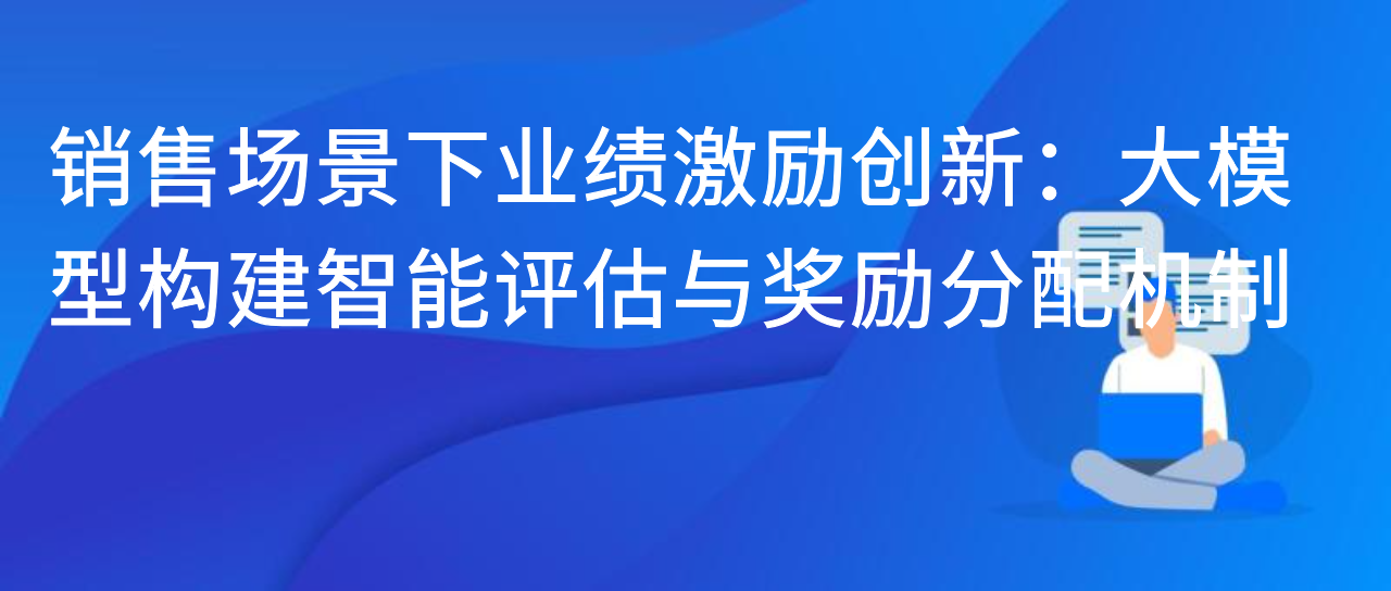 销售场景下业绩激励创新：大模型构建智能评估与奖励分配机制