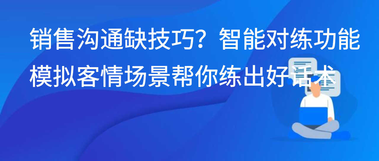 销售沟通缺技巧？智能对练功能模拟客情场景帮你练出好话术