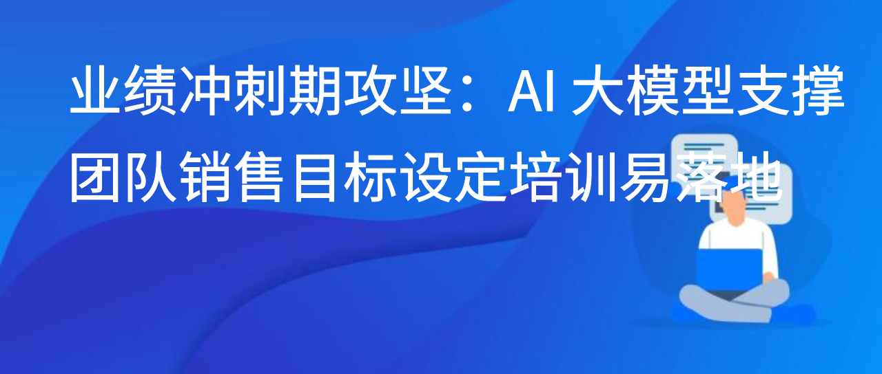 业绩冲刺期攻坚：AI 大模型支撑团队销售目标设定培训易落地