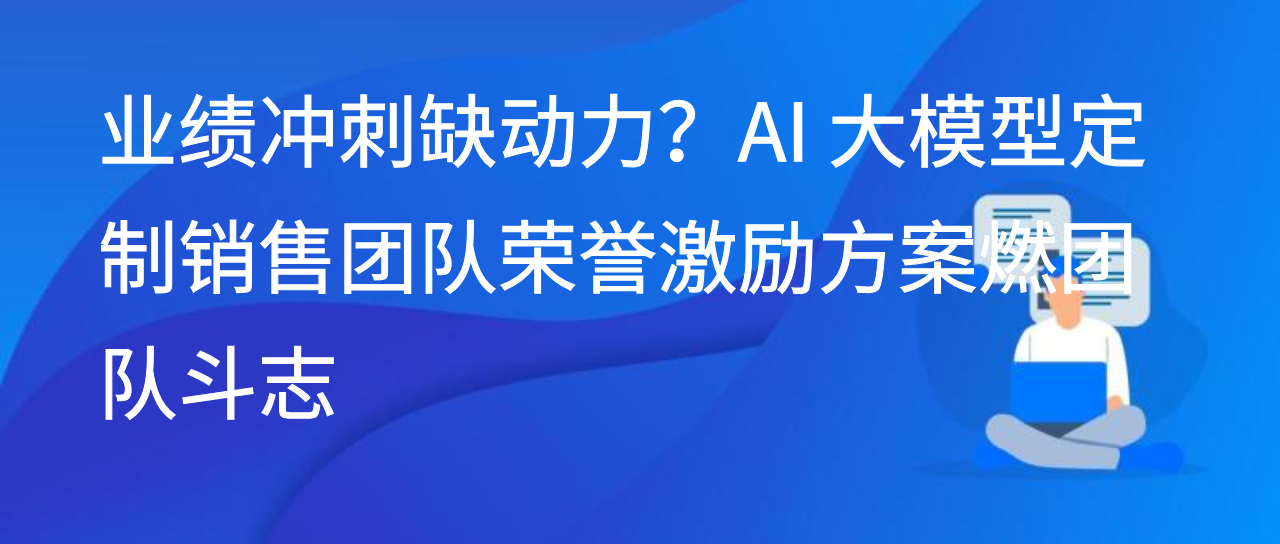 业绩冲刺缺动力？AI 大模型定制销售团队荣誉激励方案燃团队斗志