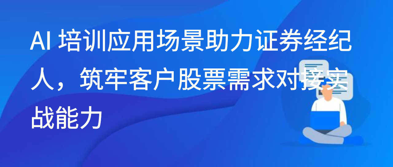 AI 培训应用场景助力证券经纪人，筑牢客户股票需求对接实战能力
