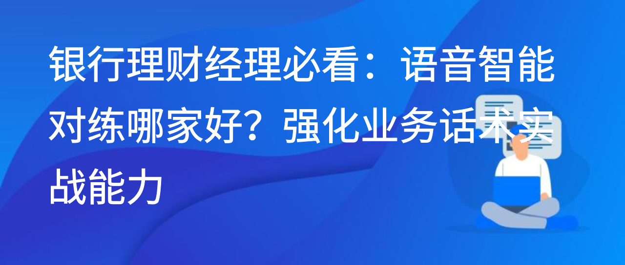 银行理财经理必看：语音智能对练哪家好？强化业务话术实战能力
