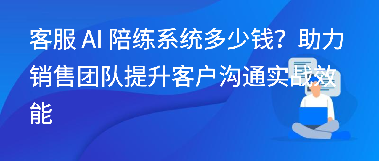 客服 AI 陪练系统多少钱？助力销售团队提升客户沟通实战效能