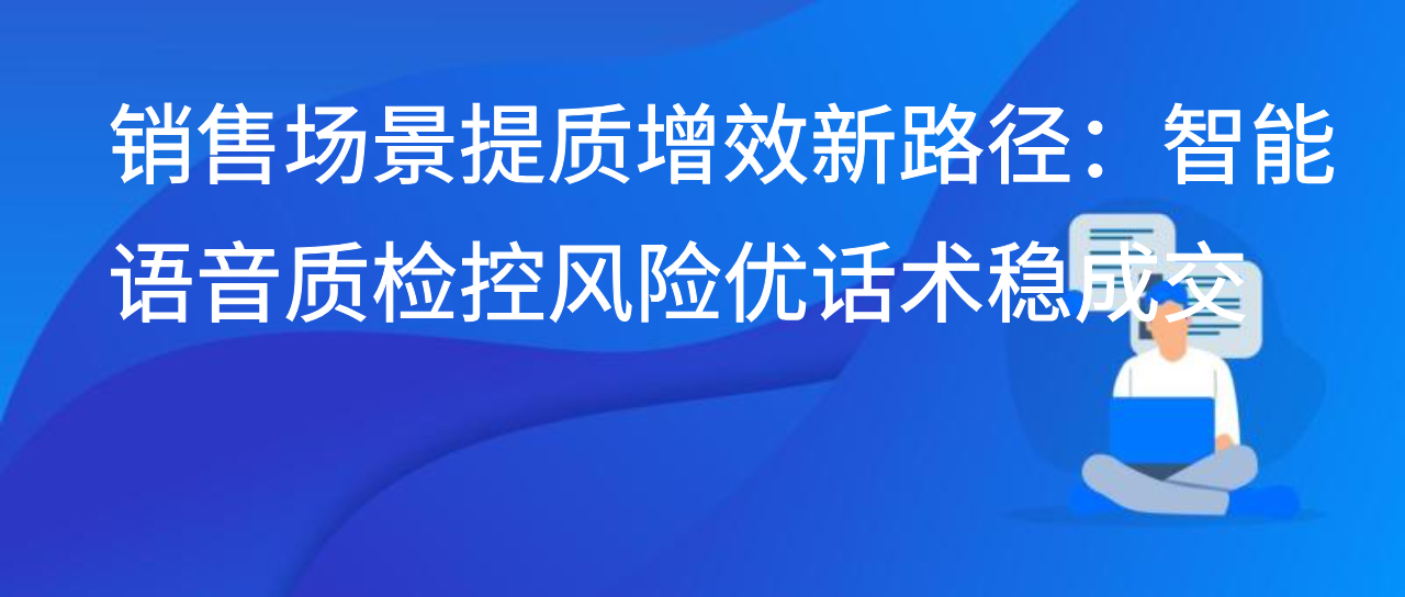 销售场景提质增效新路径：智能语音质检控风险优话术稳成交