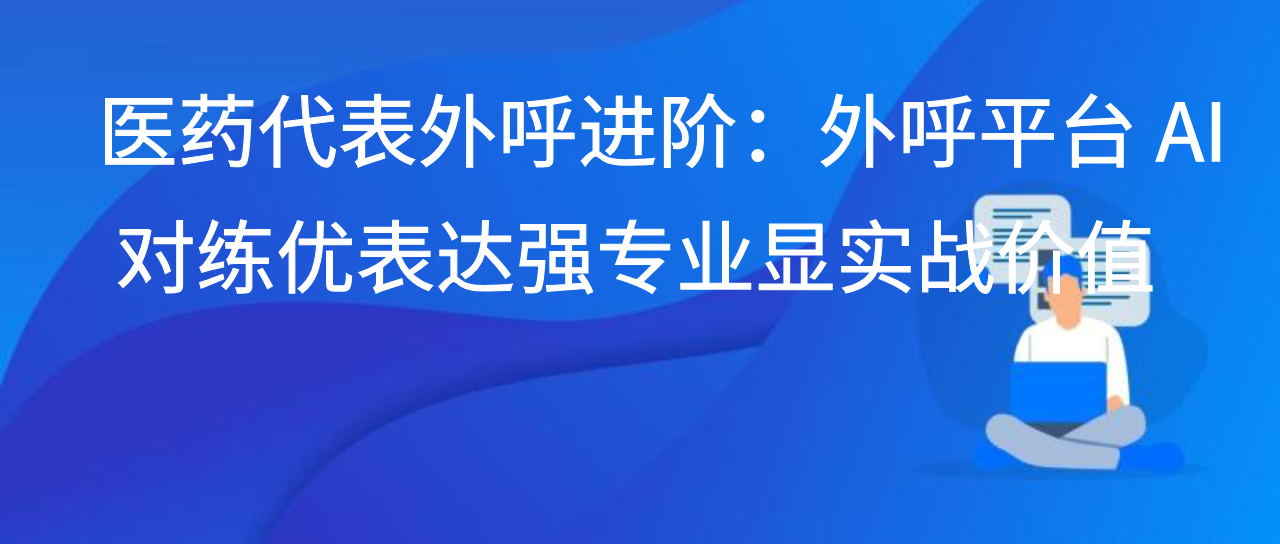 医药代表外呼进阶：外呼平台 AI 对练优表达强专业显实战价值