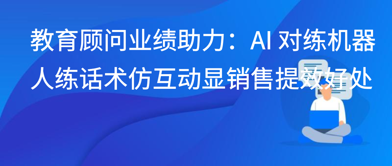 教育顾问业绩助力：AI 对练机器人练话术仿互动显销售提效好处