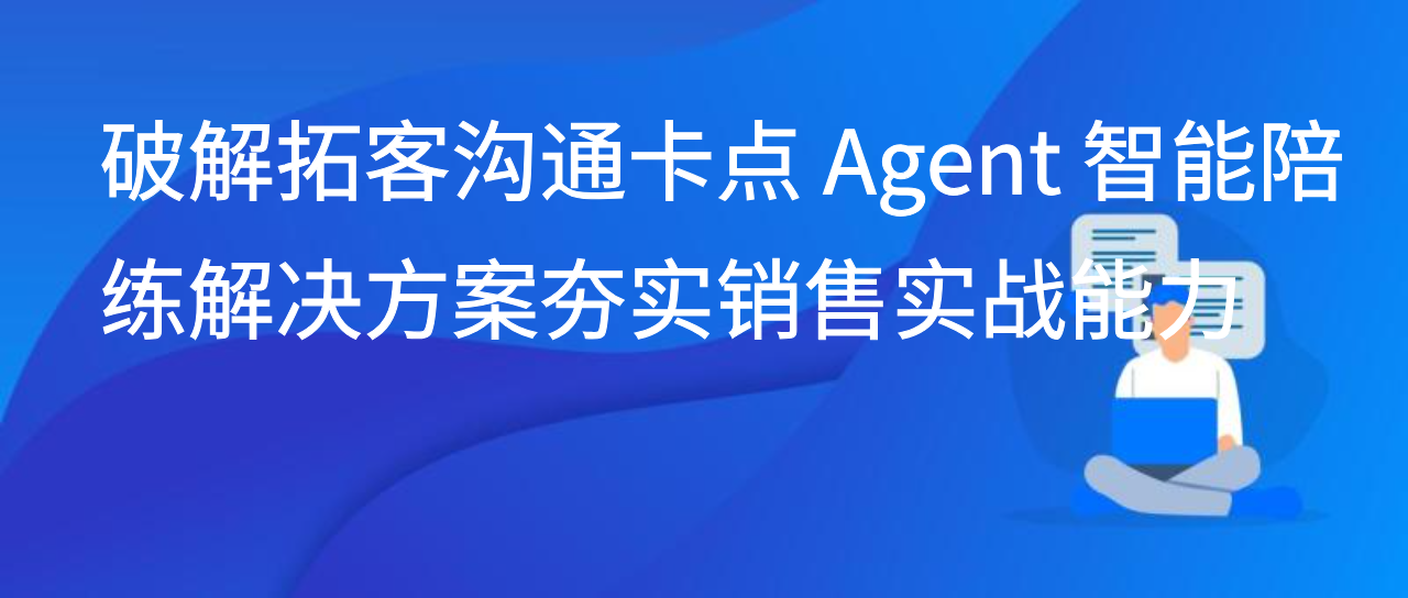 破解拓客沟通卡点 Agent 智能陪练解决方案夯实销售实战能力