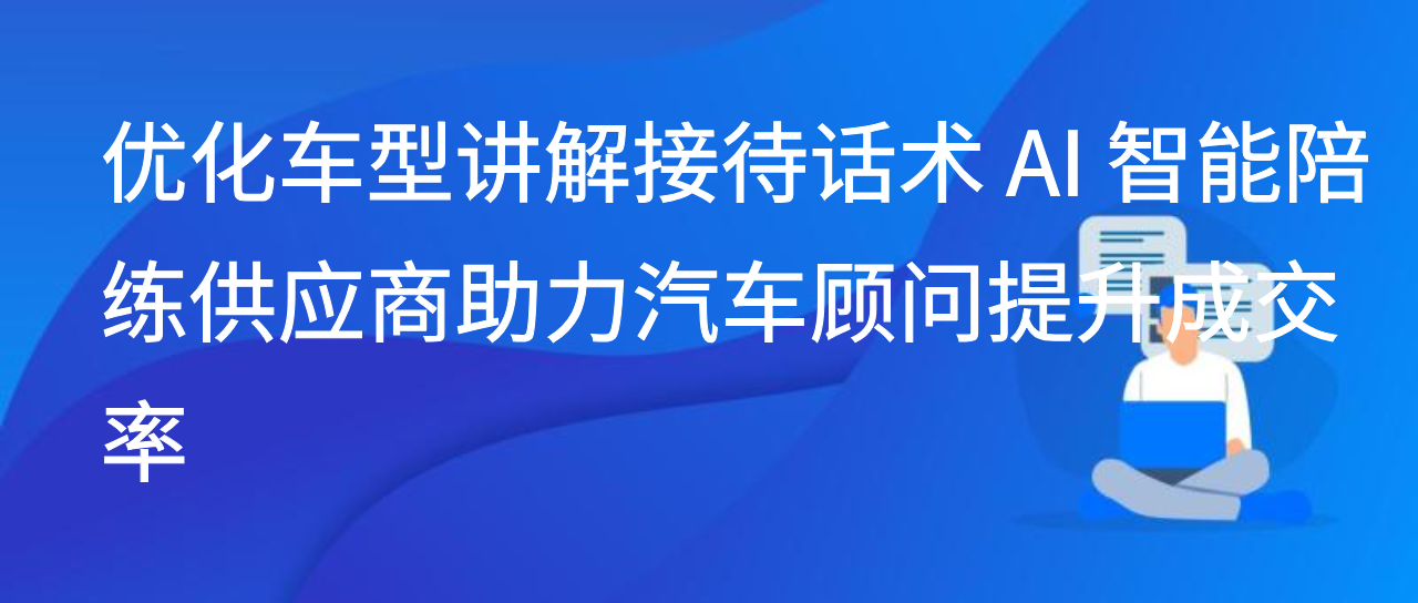 优化车型讲解接待话术 AI 智能陪练供应商助力汽车顾问提升成交率