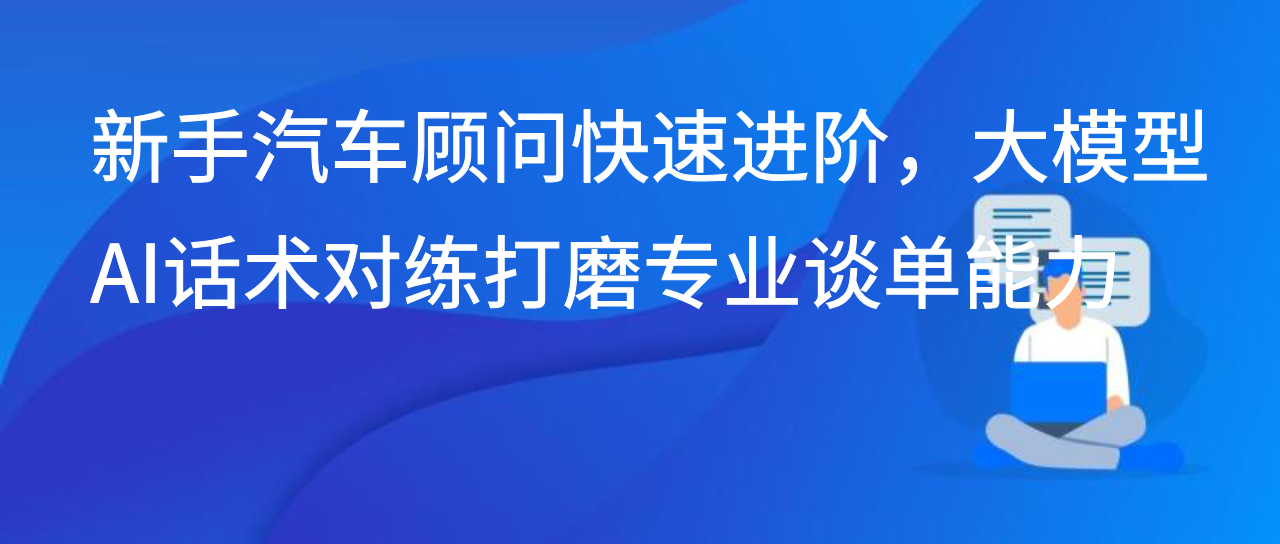 新手汽车顾问快速进阶，大模型AI话术对练打磨专业谈单能力
