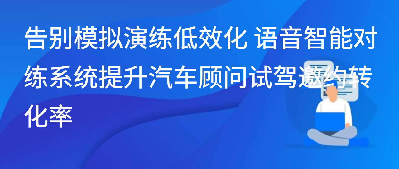 告别演练低效化语音智能对练系统提升汽车顾问试驾邀约转化率