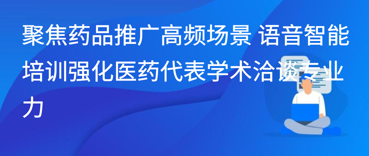 聚焦药品推广高频场景 语音智能培训强化医药代表学术洽谈专业力