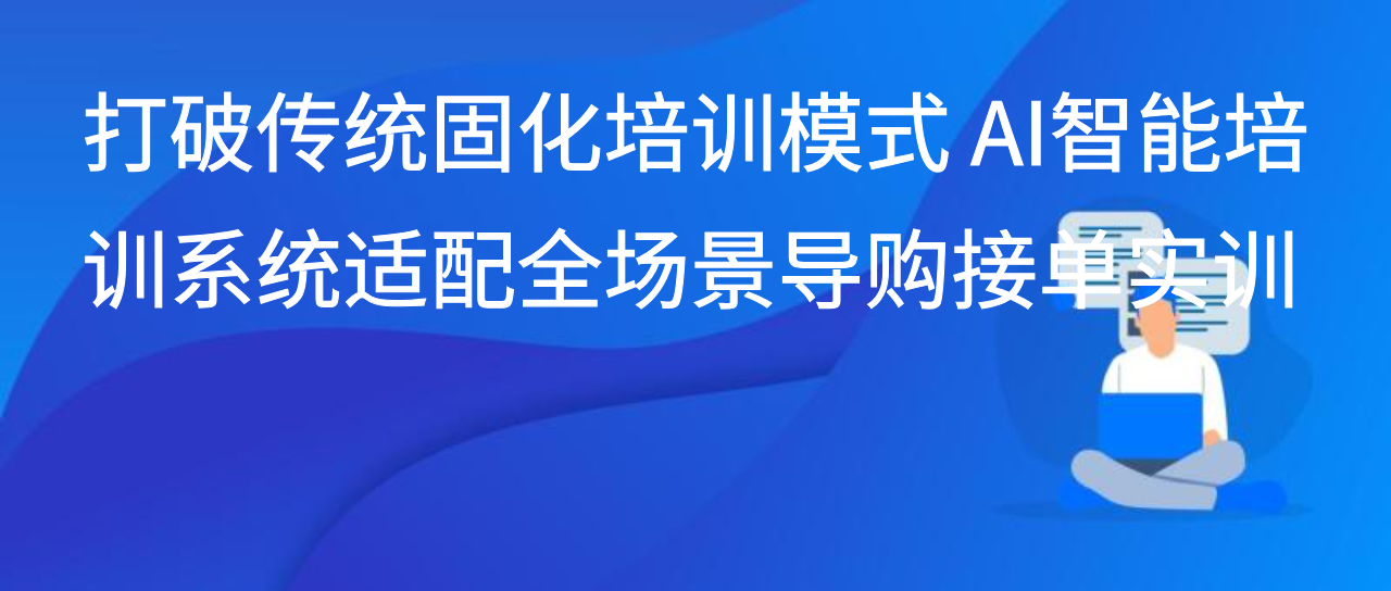 打破传统固化培训模式 AI智能培训系统适配全场景导购接单实训