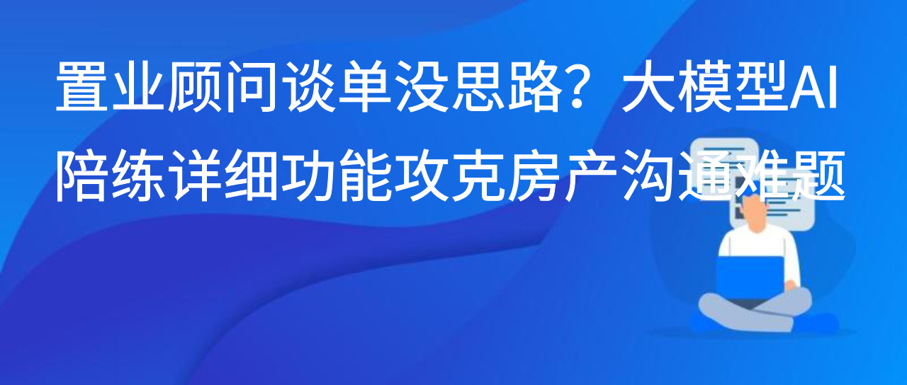 置业顾问谈单没思路？大模型AI陪练详细功能攻克房产沟通难题