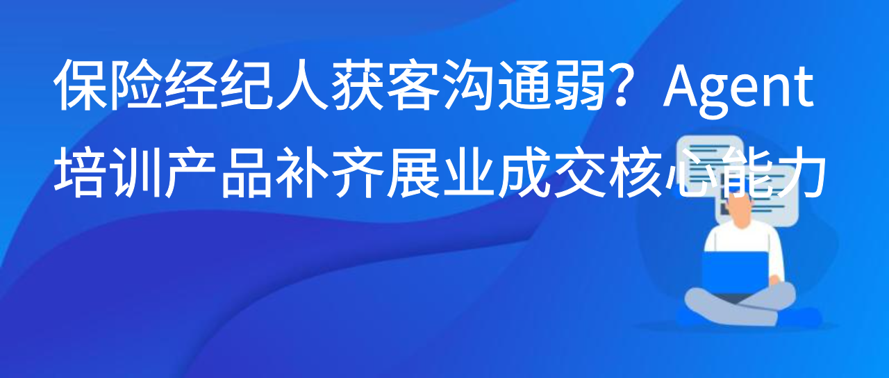 保险经纪人获客沟通弱？Agent培训产品补齐展业成交核心能力