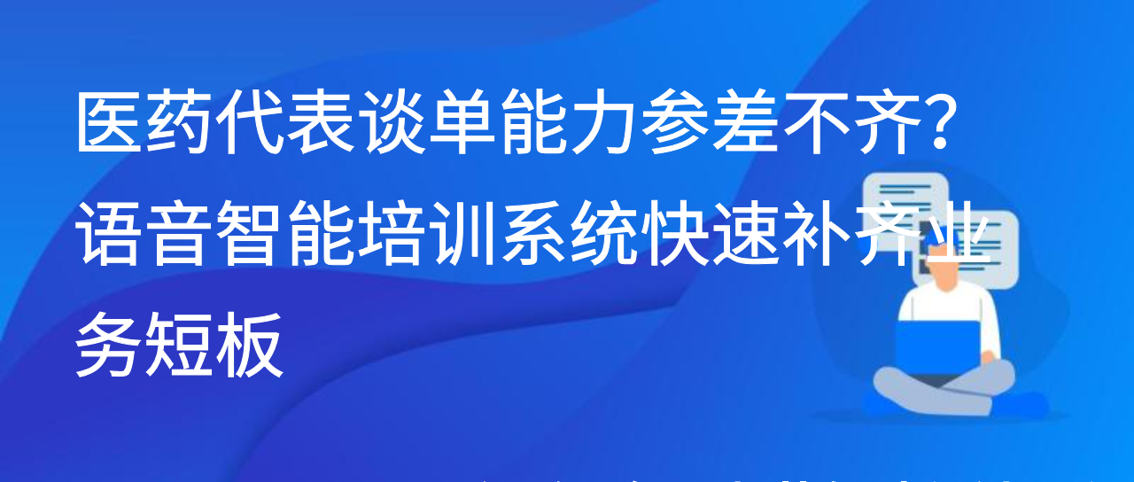 医药代表谈单能力参差不齐？语音智能培训系统快速补齐业务短板
