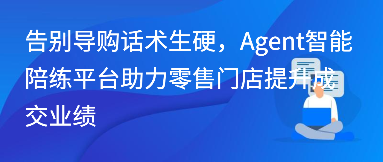 告别导购话术生硬，Agent智能陪练平台助力零售门店提升成交业绩