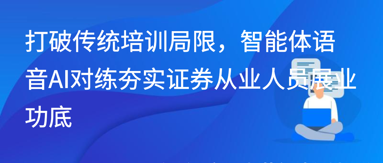 打破传统培训局限，智能体语音AI对练夯实证券从业人员展业功底