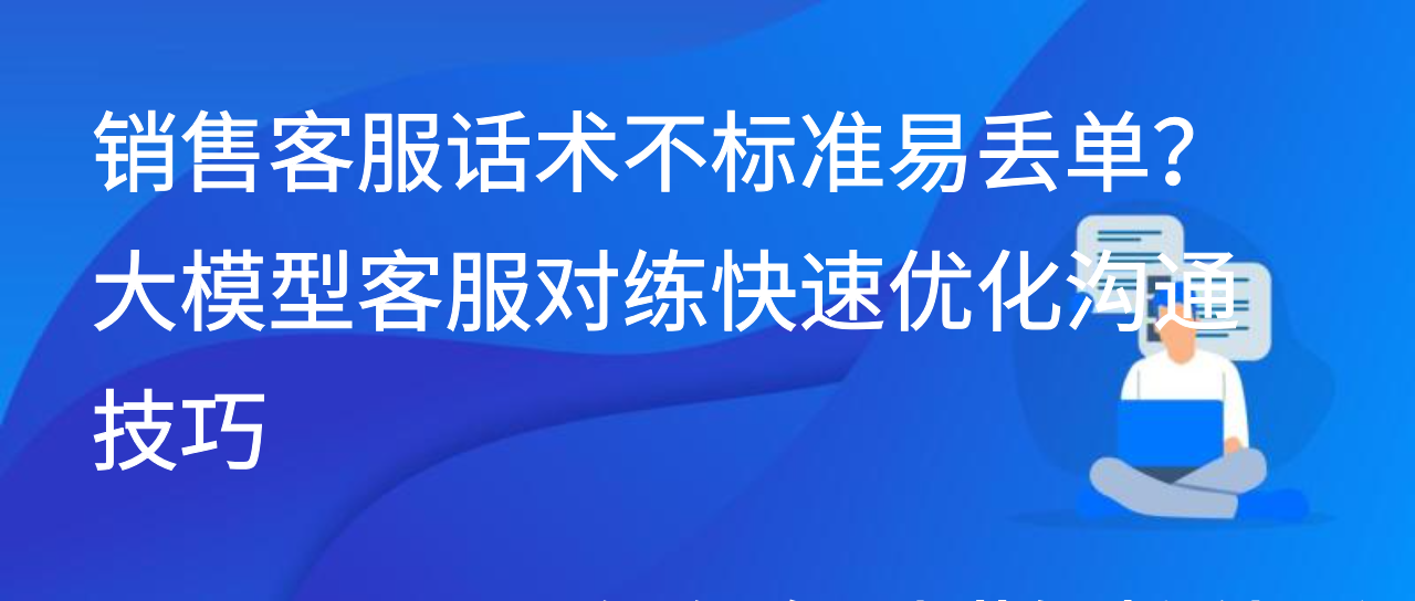 销售客服话术不标准易丢单？大模型客服对练快速优化沟通技巧