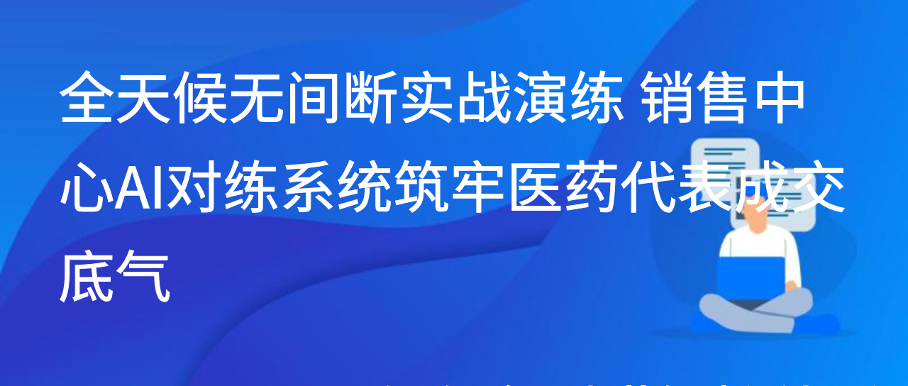 全天候无间断实战演练 销售中心AI对练系统筑牢医药代表成交底气