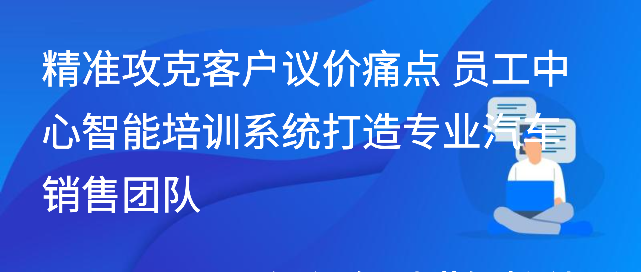 精准攻克议价痛点 员工中心智能培训系统打造专业汽车销售团队