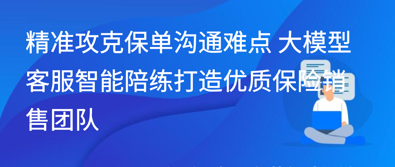 精准攻克保单沟通难点 大模型客服智能陪练打造优质保险销售团队