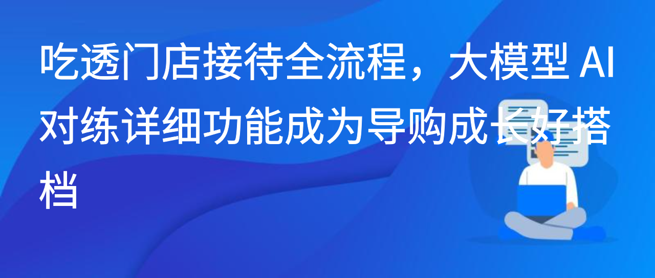 吃透门店接待全流程，大模型 AI 对练详细功能成为导购成长好搭档