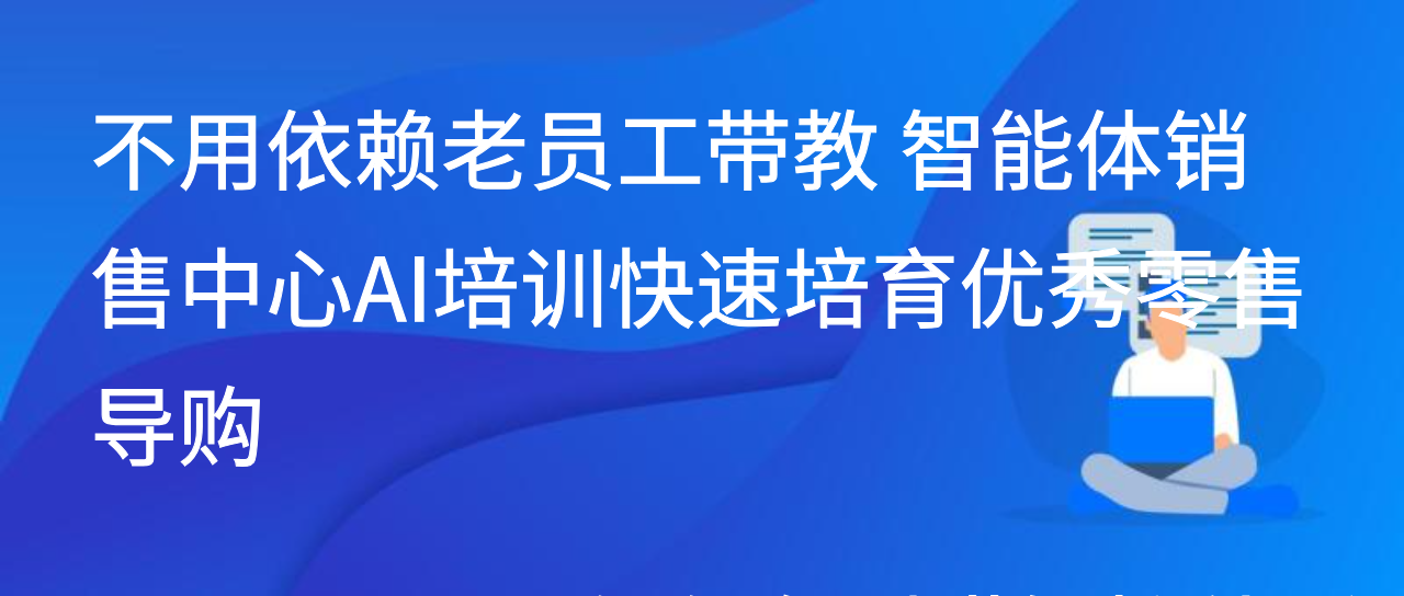 不用依赖老员工带教 智能体销售中心AI培训快速培育优秀零售导购