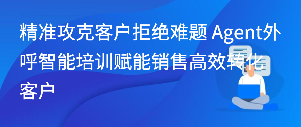 精准攻克客户拒绝难题 Agent外呼智能培训赋能销售高效转化客户