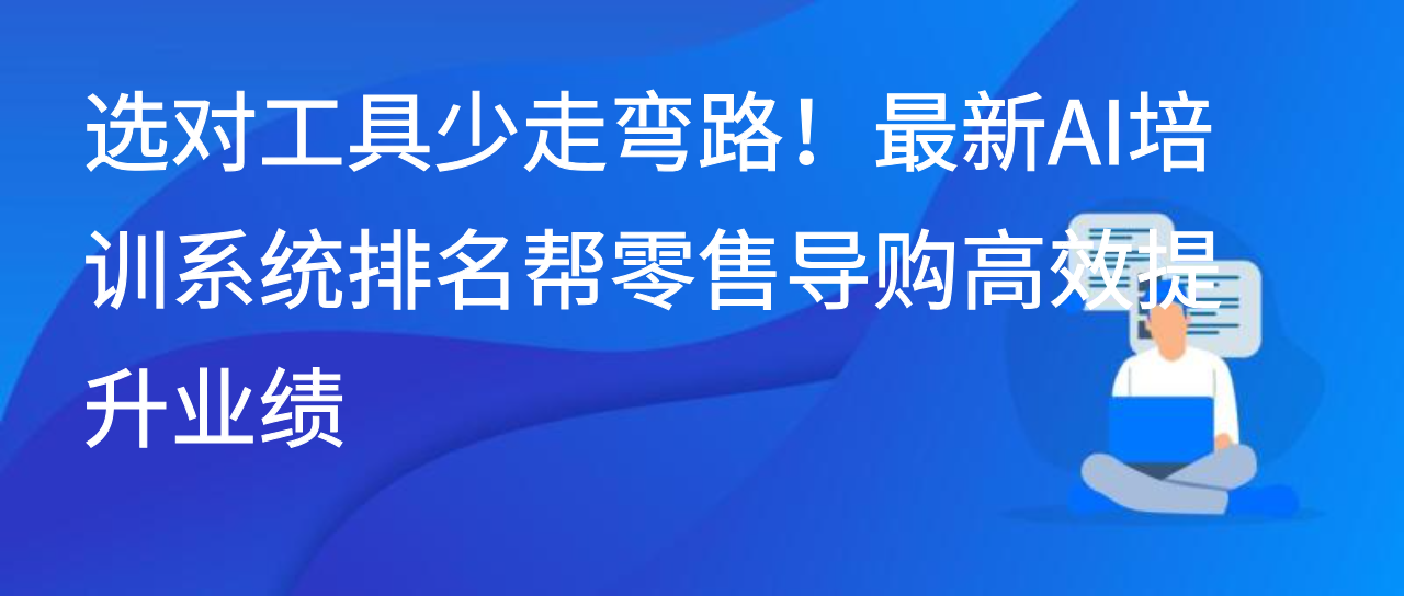 选对工具少走弯路！最新AI培训系统排名帮零售导购高效提升业绩