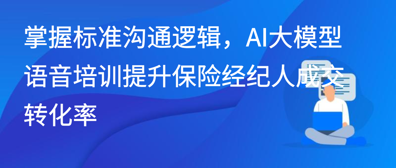 掌握标准沟通逻辑，AI大模型语音培训提升保险经纪人成交转化率
