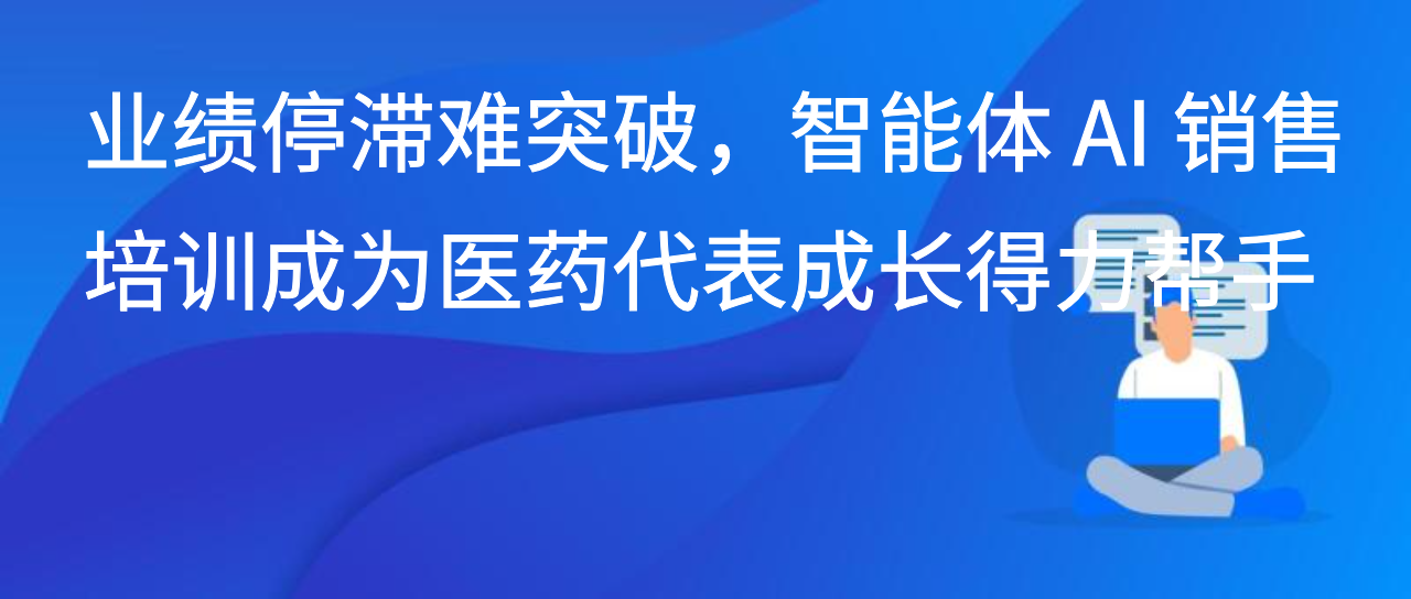 业绩停滞难突破，智能体 AI 销售培训成为医药代表成长得力帮手