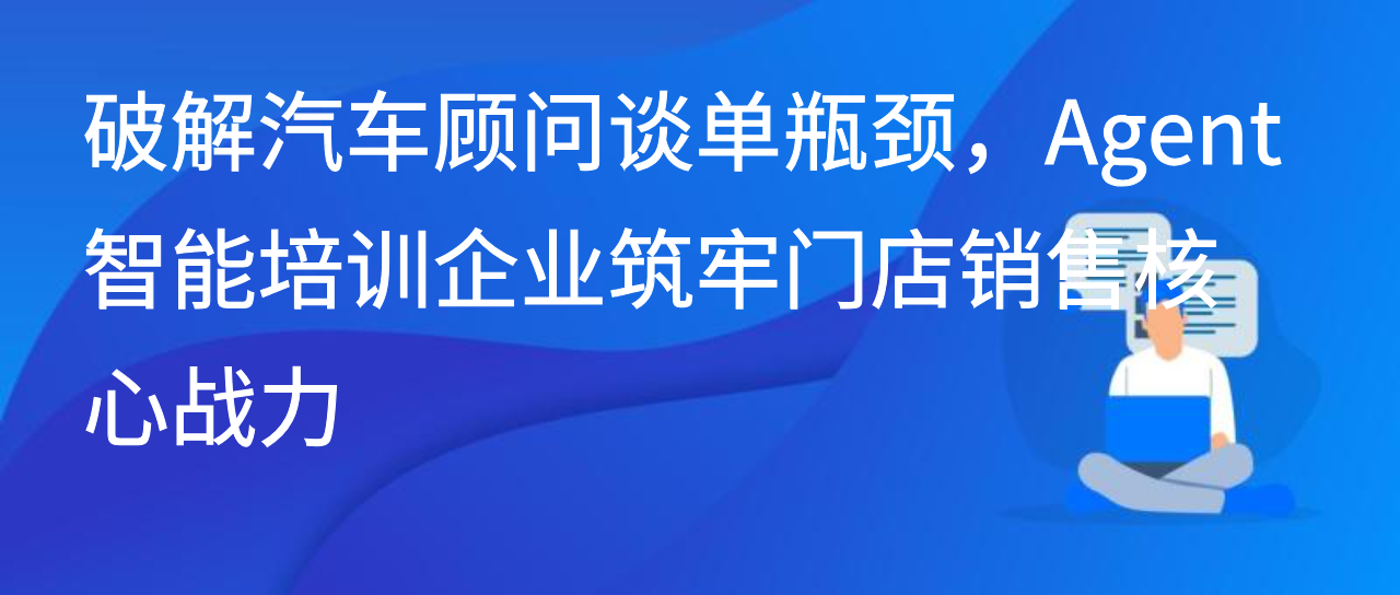 破解汽车顾问谈单瓶颈，Agent智能培训企业筑牢门店销售核心战力