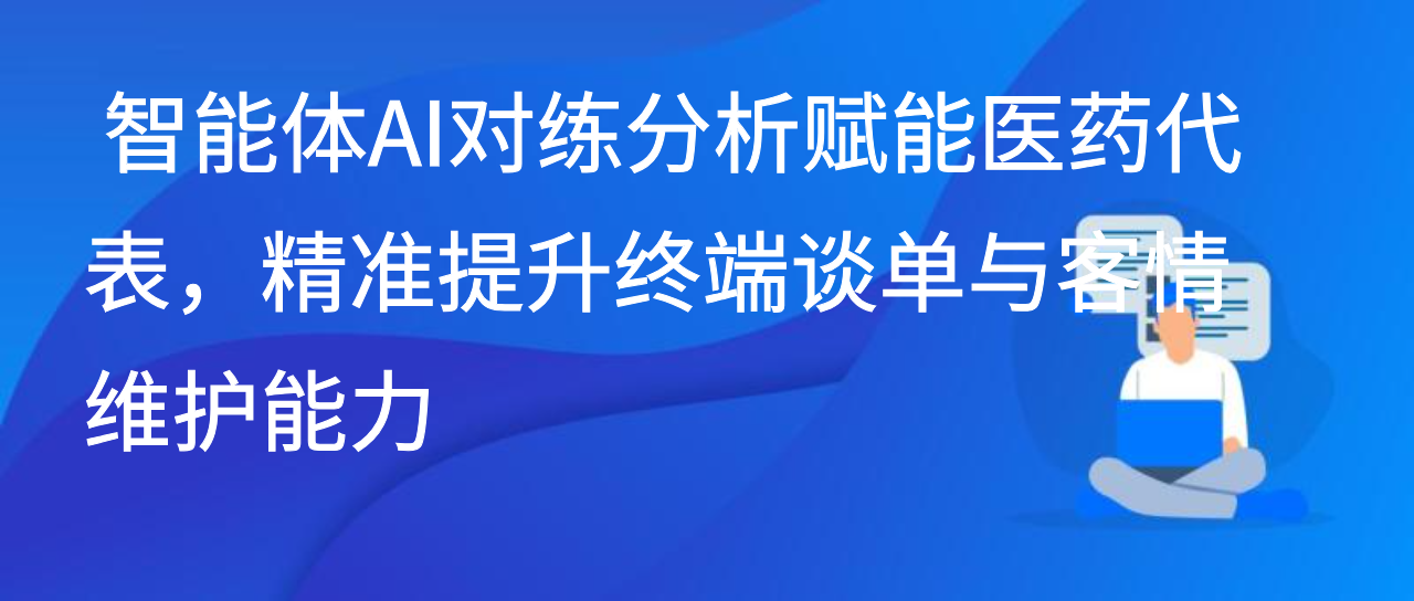 智能体AI对练分析赋能医药代表，精准提升谈单与客情维护能力