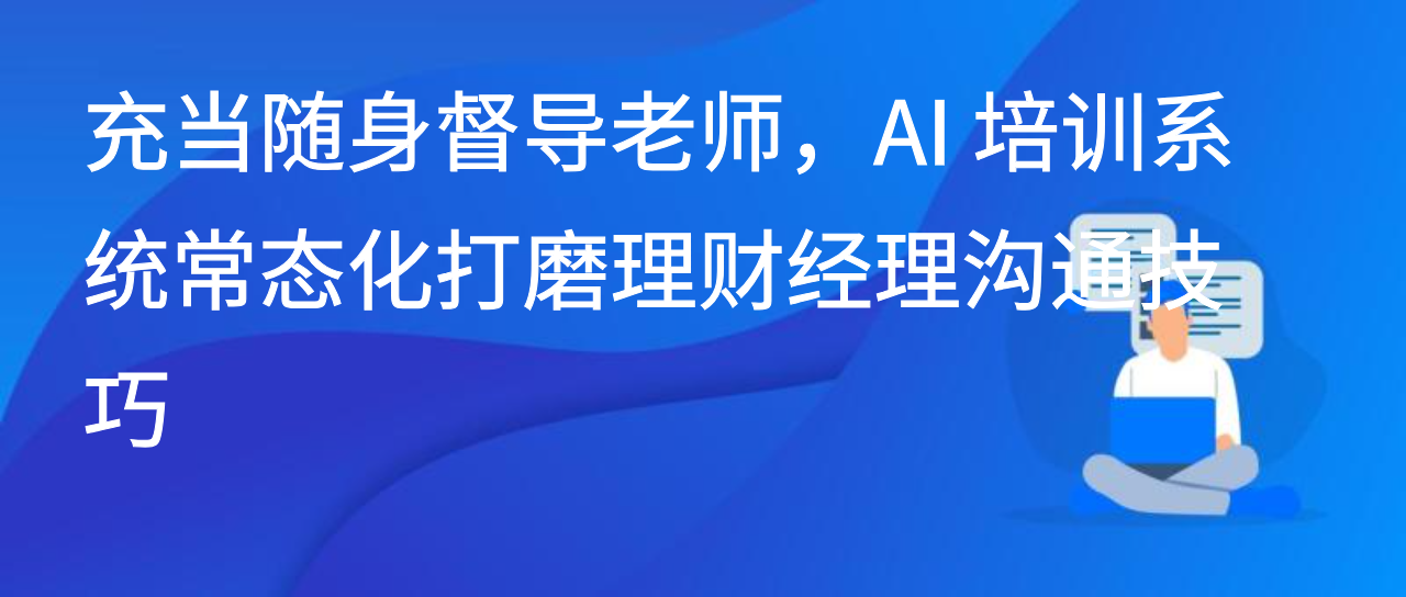 充当随身督导老师，AI 培训系统常态化打磨理财经理沟通技巧