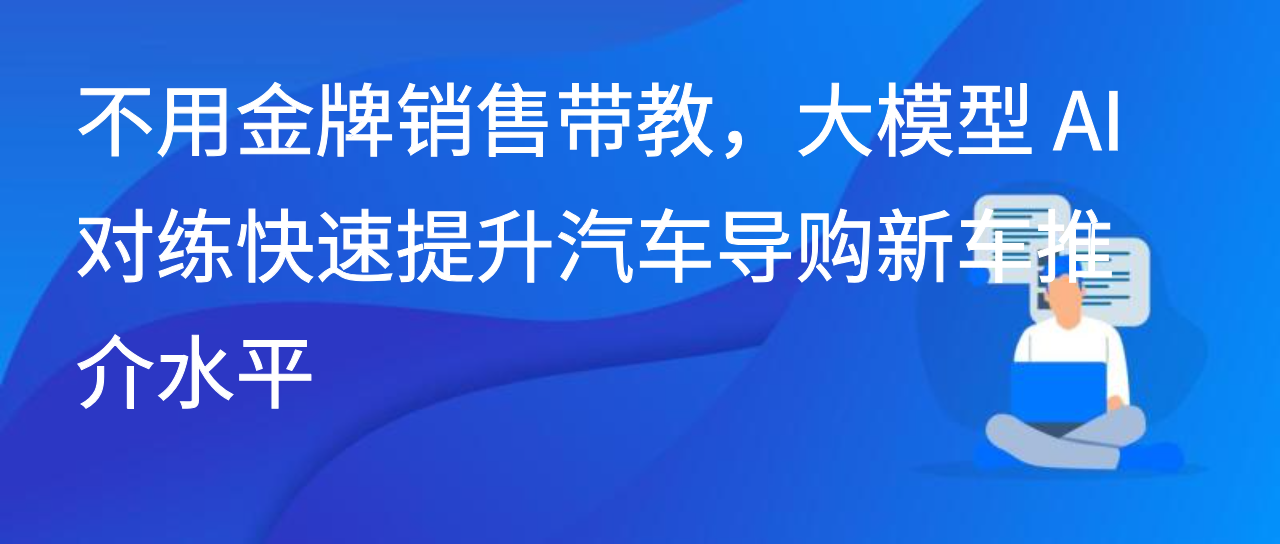 不用金牌销售带教，大模型 AI 对练快速提升汽车导购新车推介水平