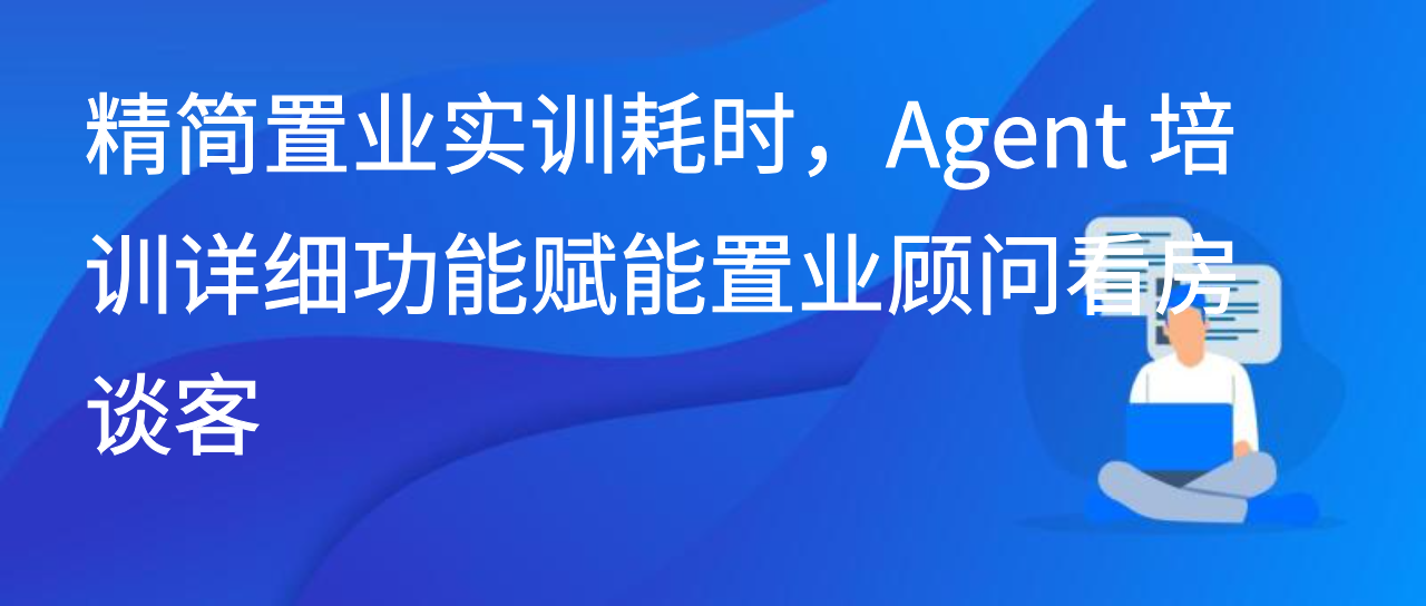 精简置业实训耗时，Agent 培训详细功能赋能置业顾问看房谈客