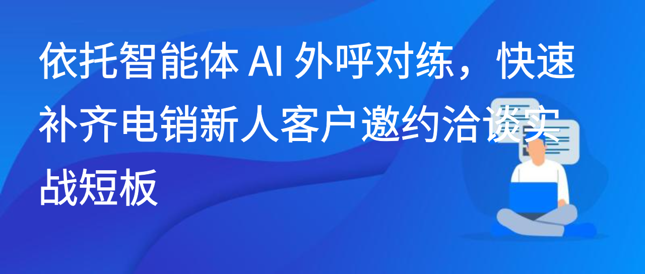依托智能体 AI 外呼对练，快速补齐电销新人客户邀约洽谈实战短板
