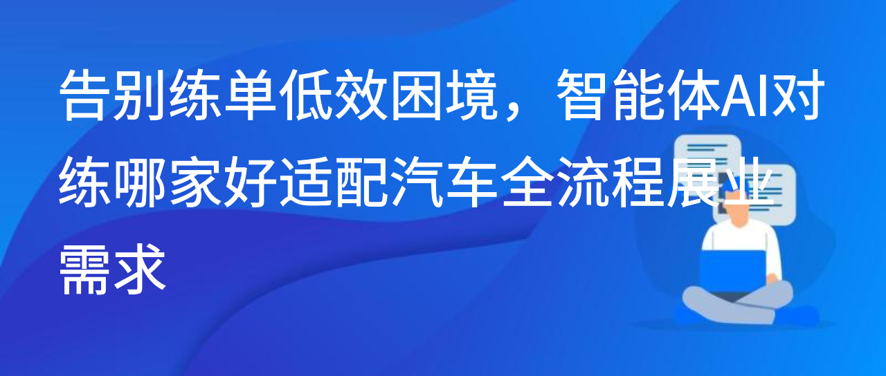 告别练单低效困境，智能体AI对练哪家好适配汽车全流程展业需求