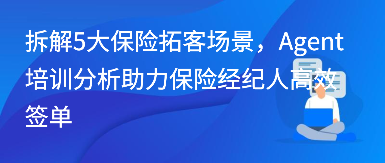 拆解5大保险拓客场景，Agent培训分析助力保险经纪人高效签单