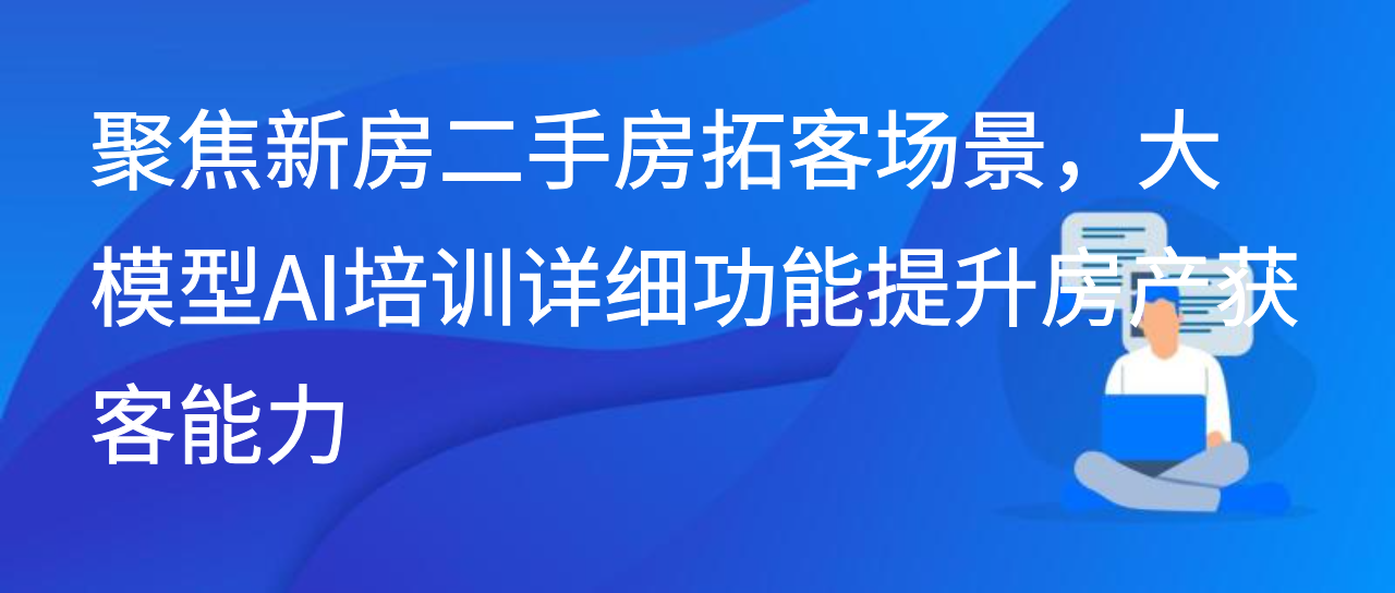 聚焦新房二手房拓客场景，大模型AI培训详细功能提升获客能力