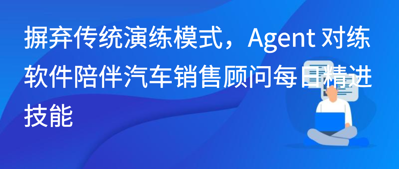 摒弃传统演练模式，Agent 对练软件陪伴汽车销售顾问每日精进技能
