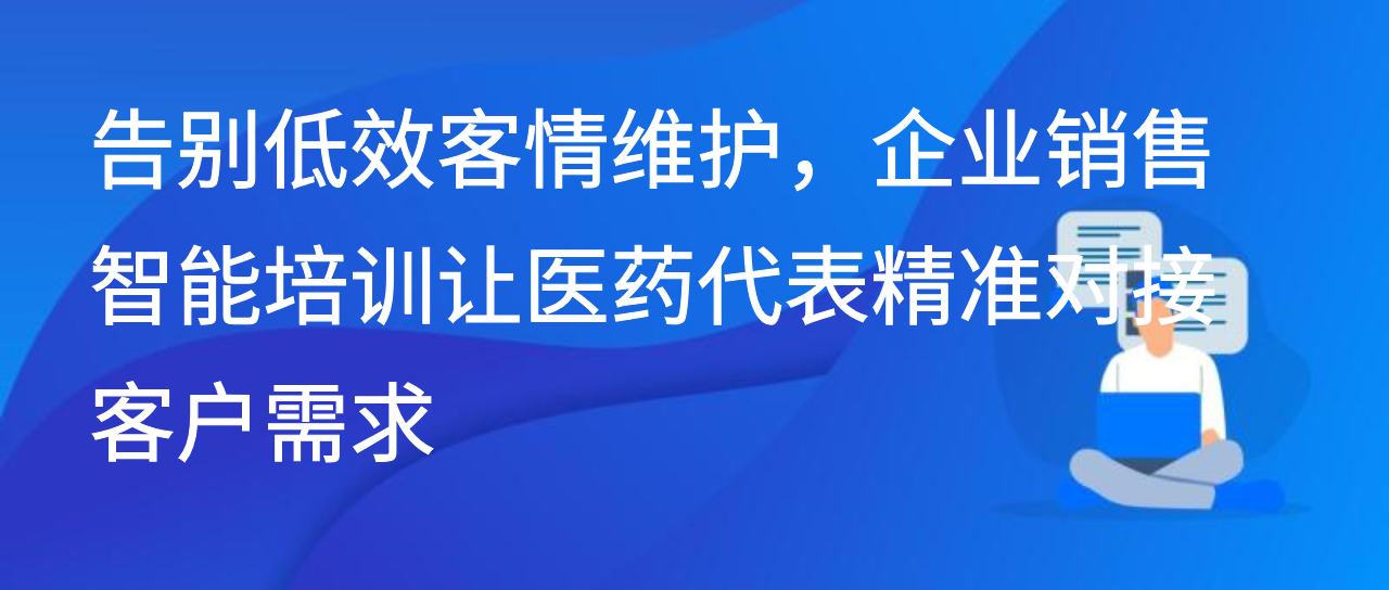 告别低效客情维护，企业销售智能培训让医药代表精准对接客户需求