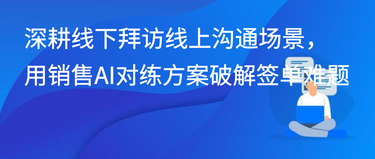深耕线下拜访线上沟通场景，用销售AI对练方案破解签单难题