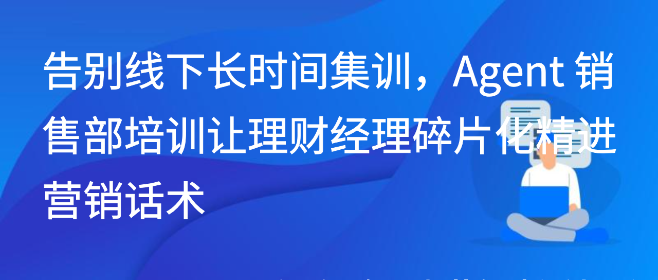 告别线下长时间集训，Agent 销售部培训让理财经理碎片化精进话术