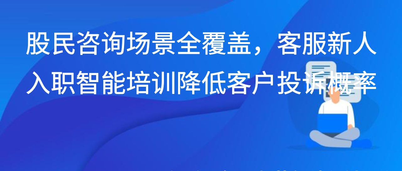 股民咨询场景全覆盖，客服新人入职智能培训降低客户投诉概率