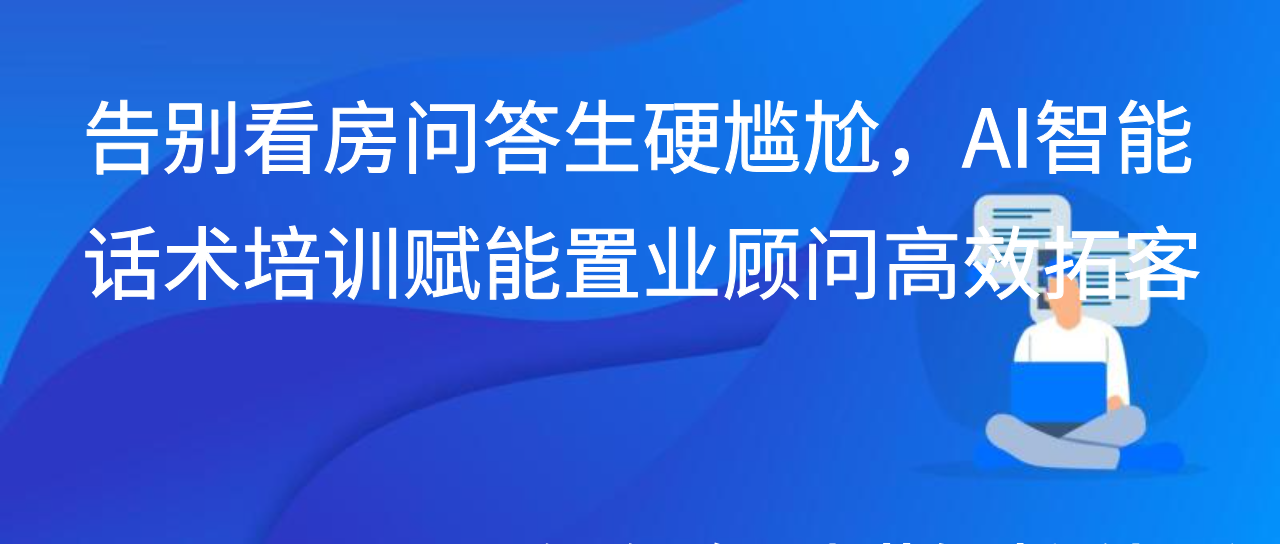告别看房问答生硬尴尬，AI智能话术培训赋能置业顾问高效拓客