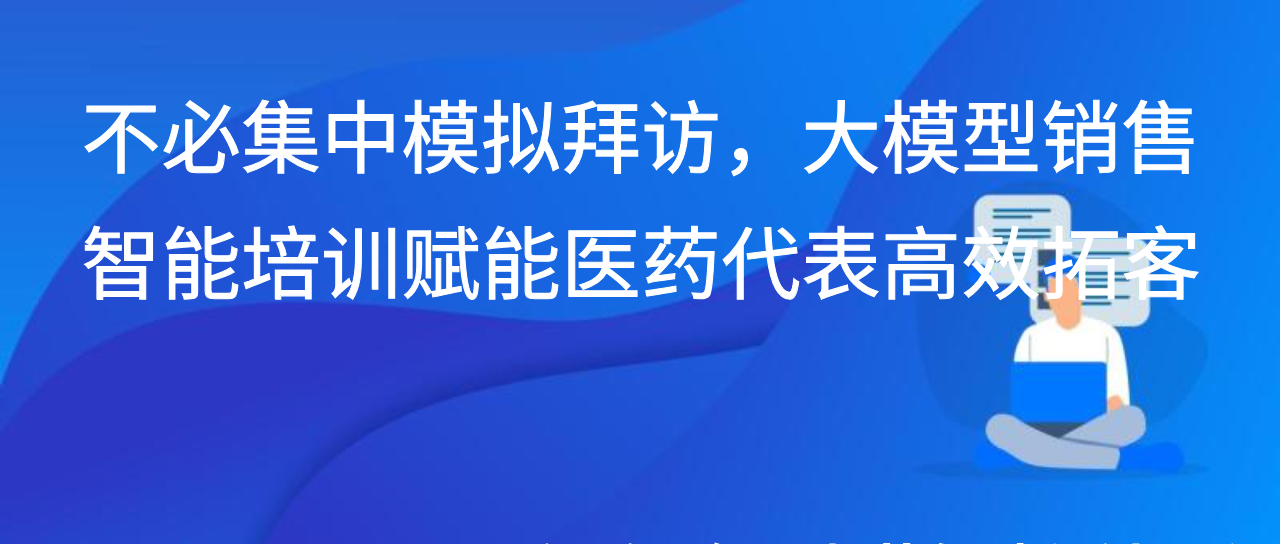 不必集中模拟拜访，大模型销售智能培训赋能医药代表高效拓客
